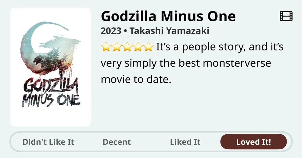 Godzilla Minus One • 2023 • Takashi Yamazaki • It's a people story, and it's very simply the best monsterverse movie to date. • Loved It!