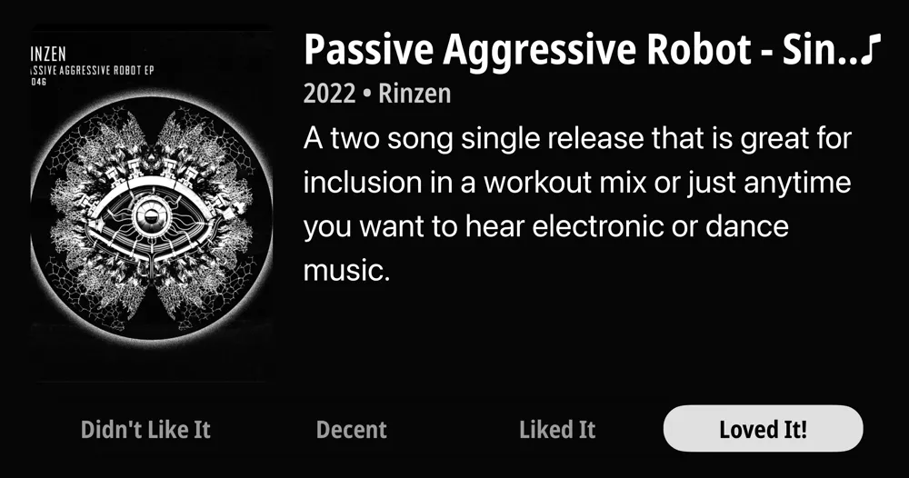 Passive Aggressive Robot - Single • 2022 • Rinzen • A two song single release that is great for inclusion in a workout mix or just anytime you want to hear electronic or dance music. • Loved It!