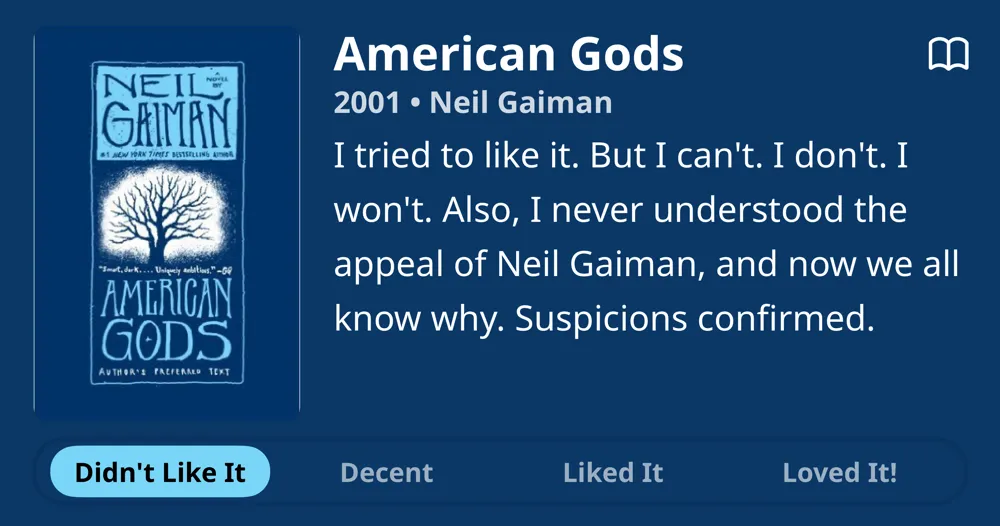 American Gods • 2001 • Neil Gaiman • I tried to like it. But I can't. I don't. I won't. Also, I never understood the appeal of Neil Gaiman, and now we all know why. Suspicions confirmed. • Didn't Like It