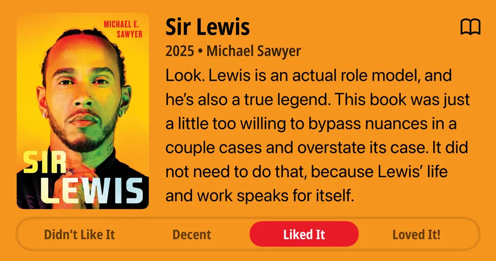 Sir Lewis • 2025 • Michael Sawyer Look. Lewis is an actual role model, and he's also a true legend. This book was just a little too willing to bypass nuances in a couple cases and overstate its case. It did not need to do that, because Lewis' life and work speaks for itself. • Liked It