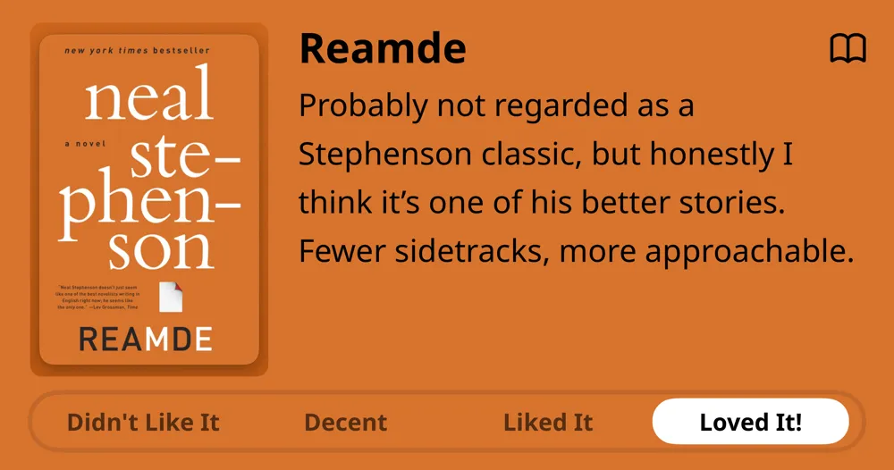 REAMDE • Neal Stephenson • Probably not regarded as a Stephenson classic, but honestly I think it's one of his better stories. Fewer sidetracks, more approachable. • Loved It!