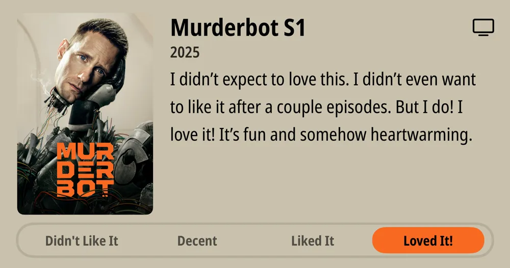 Murderbot S1 • 2025 • I didn't expect to love this. I didn't even want to like it after a couple episodes. But I do! I love it! It's fun and somehow heartwarming. • Loved It!