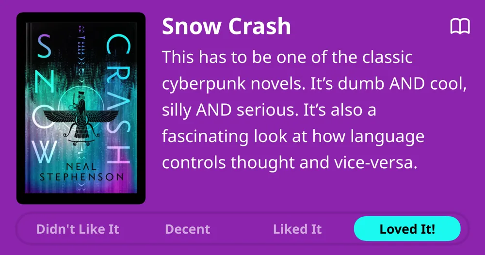 Snow Crash • Neal Stephenson • 1992  • This has to be one of the classic cyberpunk novels. It's dumb AND cool, silly AND serious. It's also a fascinating look at how language controls thought and vice-versa. • Loved It!