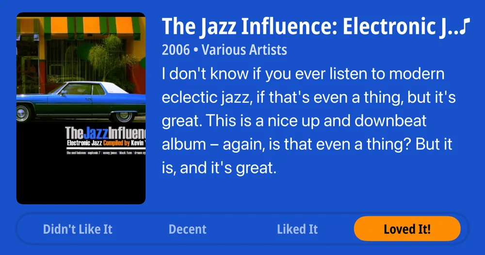 The Jazz Influence: Electronic Jazz Compiled by Kevin Yost • 2006 • Various Artists I don't know if you ever listen to modern eclectic jazz, if that's even a thing, but it's great. This is a nice up and downbeat album - again, is that even a thing? But it is, and it's great. • Loved It!