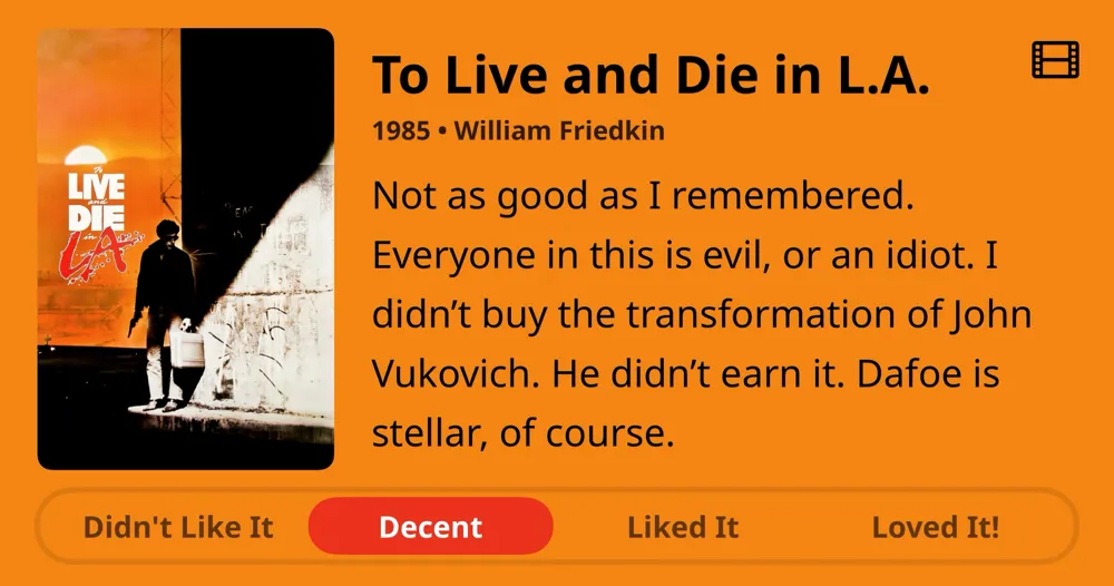 To Live and Die in L.A. 1985 • William Friedkin • Not as good as I remembered. Everyone in this is evil, or an idiot. I didn't buy the transformation of John Vukovich. He didn't earn it. Dafoe is stellar, of course. • Decent
