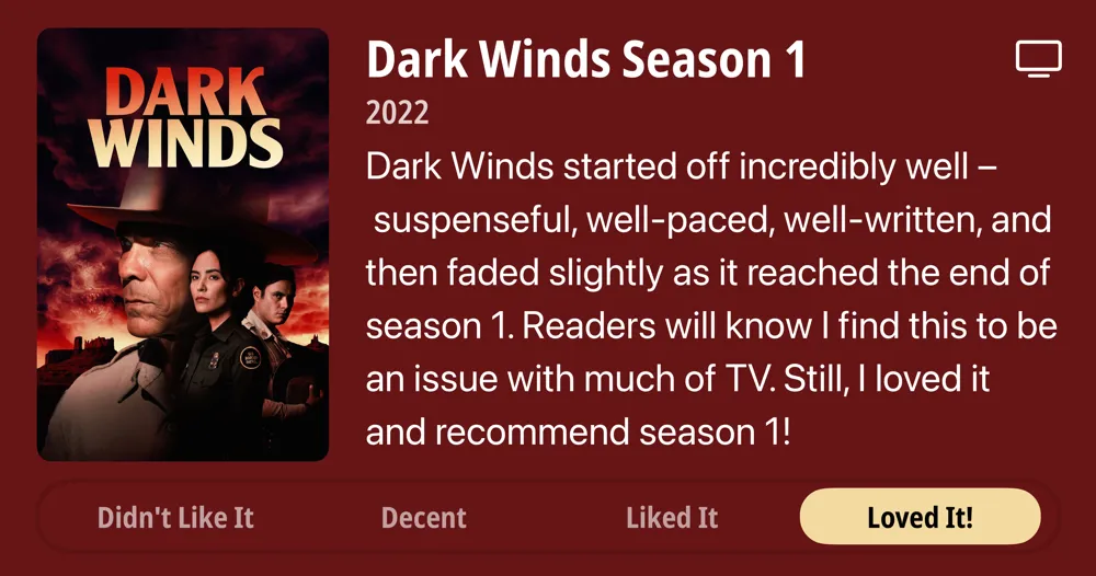 Dark Winds Season 1 • 2022 • Dark Winds started off incredibly well - suspenseful, well-paced, well-written, and then faded slightly as it reached the end of season 1. Readers will know I find this to be an issue with much of TV. Still, I loved it and recommend season 1! • Loved It!